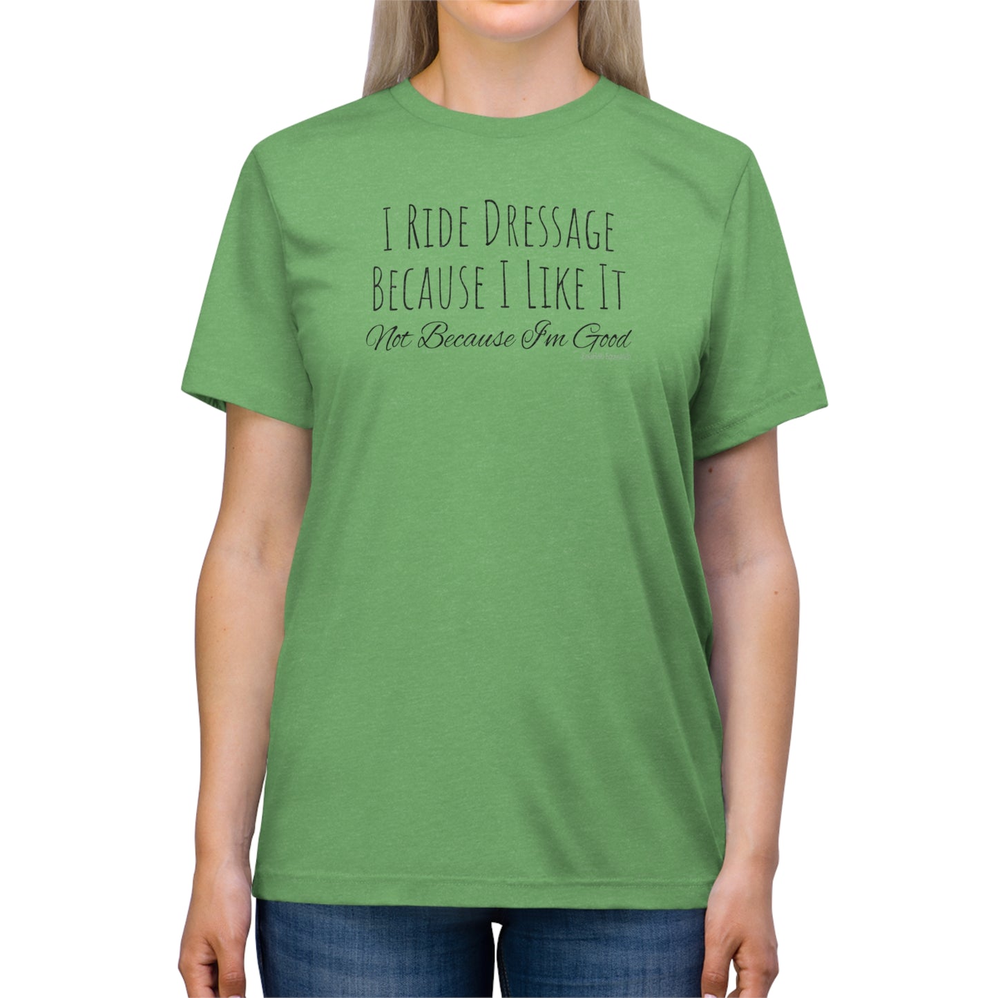 Shirt - I Ride Dressage Because I Like It, Not Because I'm Good