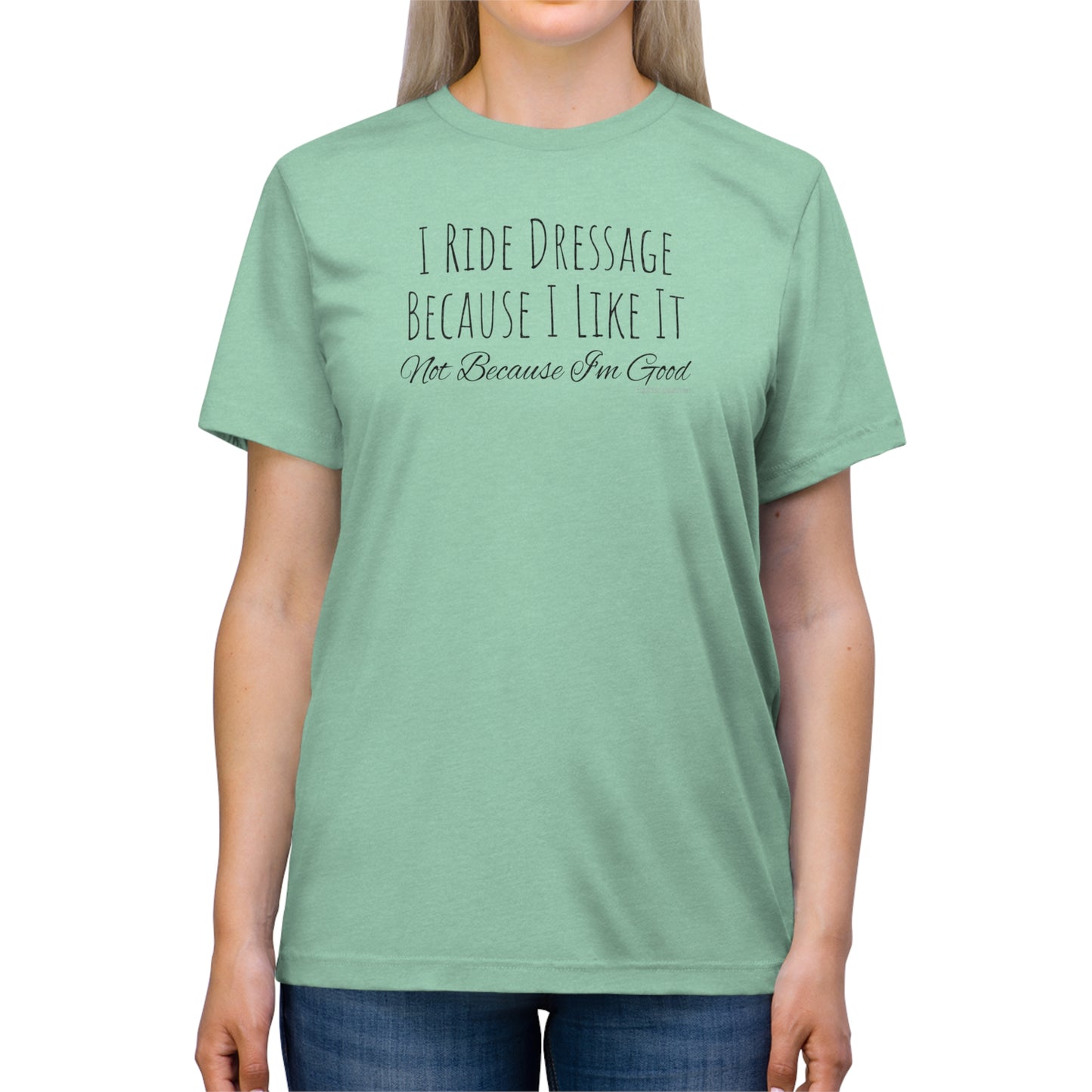 Shirt - I Ride Dressage Because I Like It, Not Because I'm Good