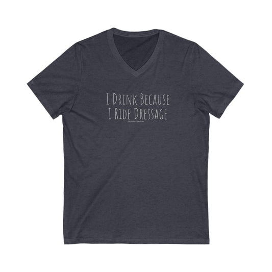 Shirt - I Drink Because I Ride Dressage  (V Neck Relaxed)