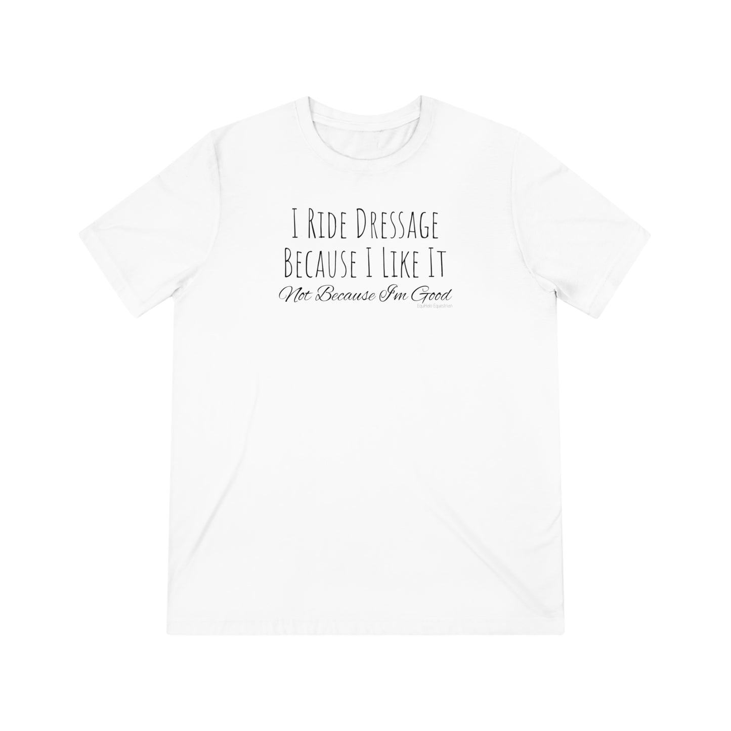 Shirt - I Ride Dressage Because I Like It, Not Because I'm Good