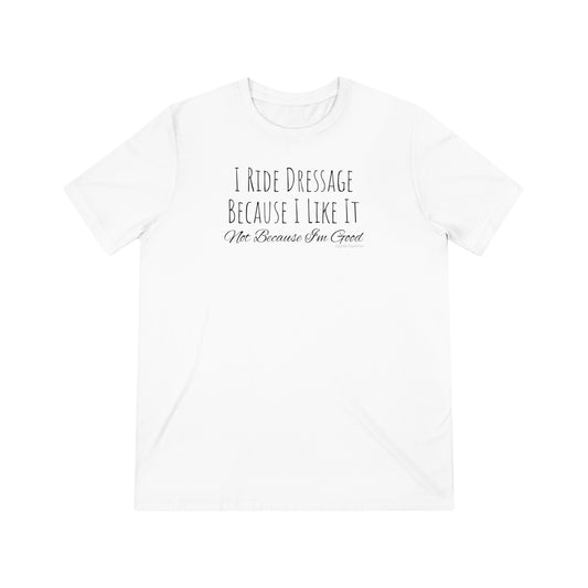 Shirt - I Ride Dressage Because I Like It, Not Because I'm Good