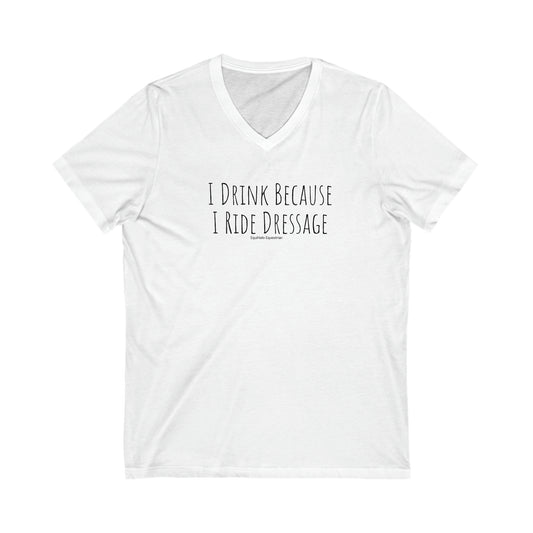 Shirt - I Drink Because I Ride Dressage  (V Neck Relaxed)