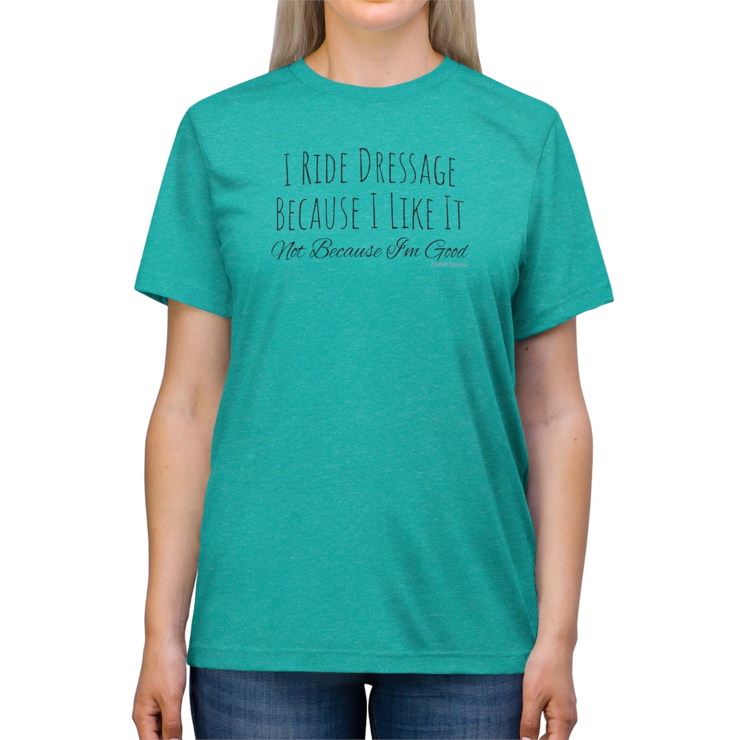 Shirt - I Ride Dressage Because I Like It, Not Because I'm Good