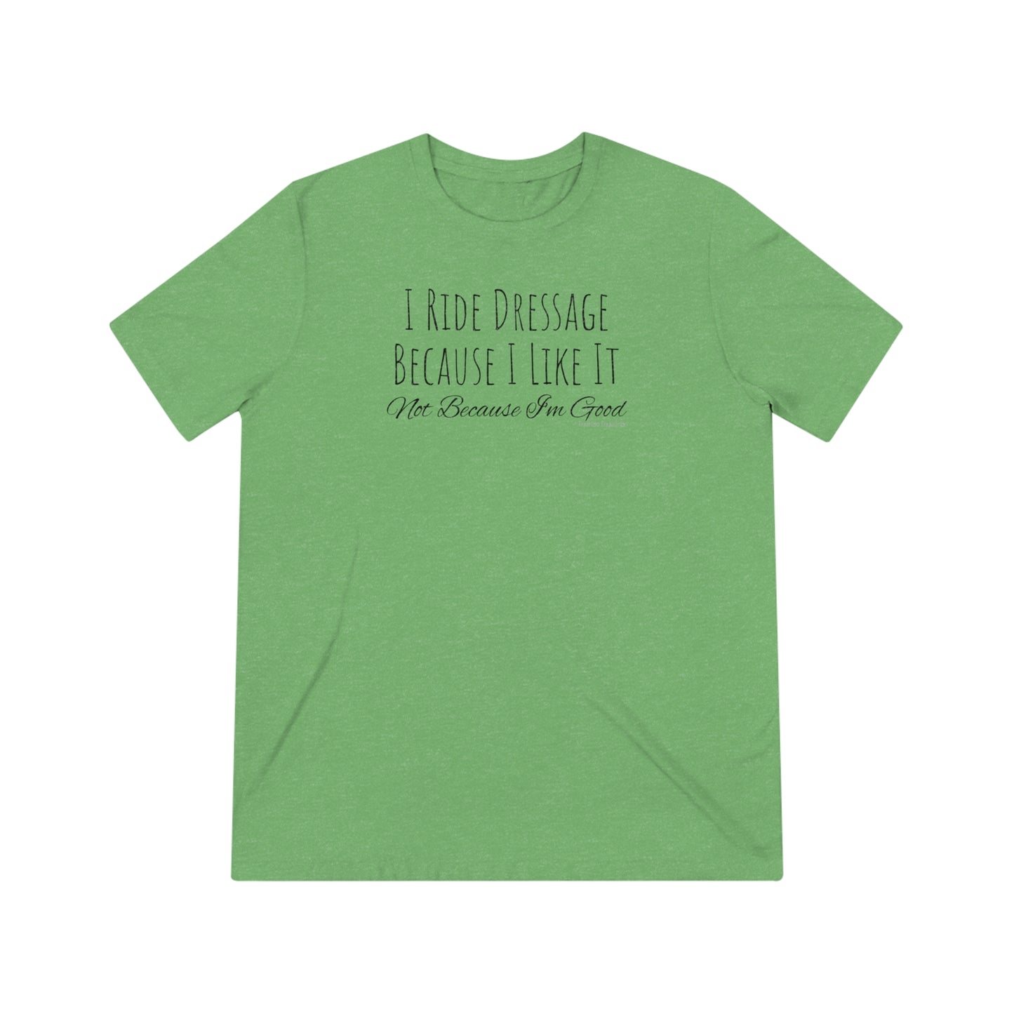 Shirt - I Ride Dressage Because I Like It, Not Because I'm Good