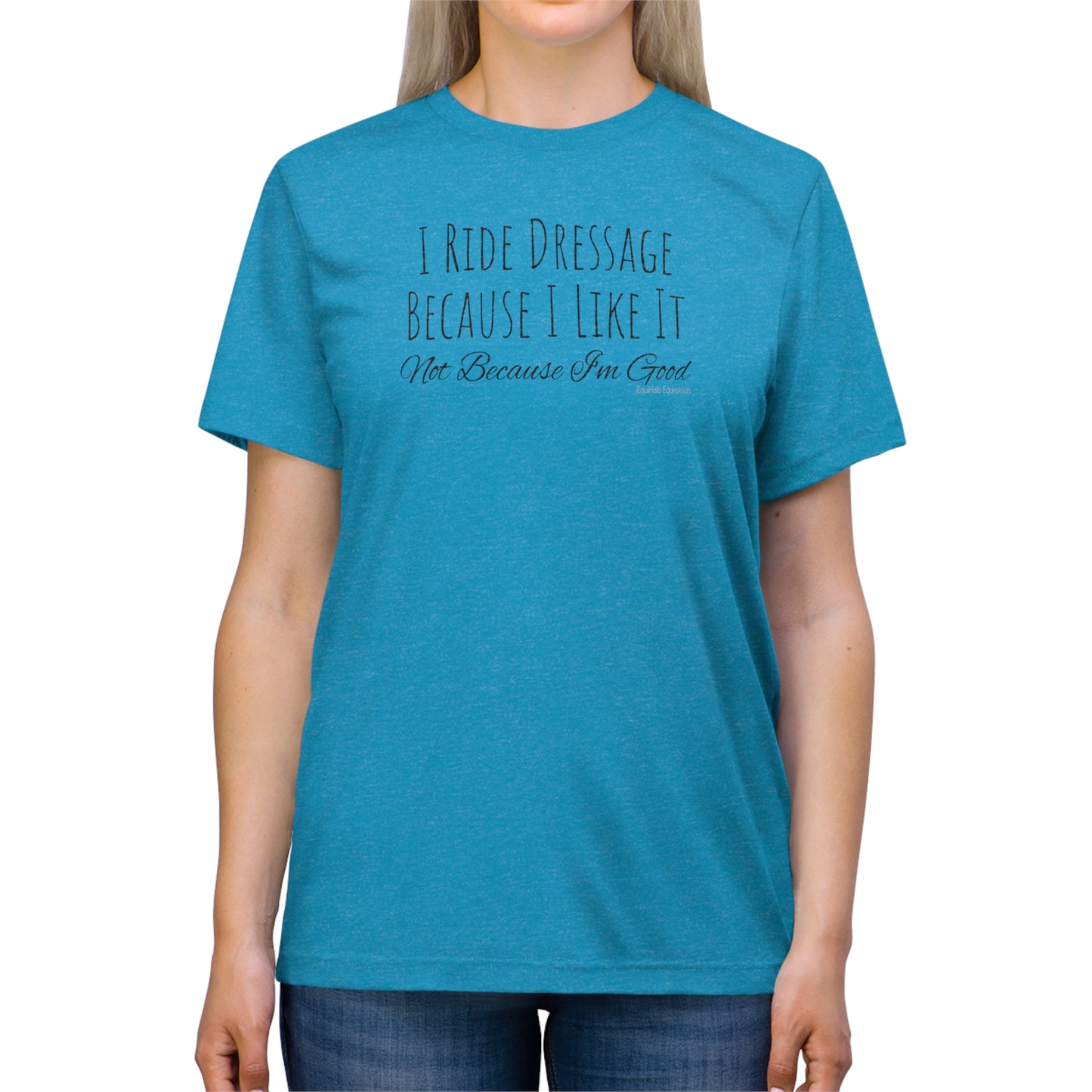 Shirt - I Ride Dressage Because I Like It, Not Because I'm Good